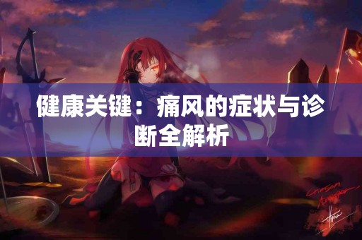 健康关键：痛风的症状与诊断全解析