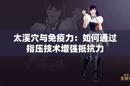 太溪穴与免疫力：如何通过指压技术增强抵抗力