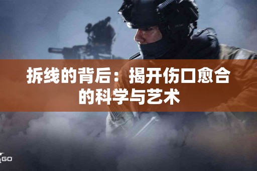 拆线的背后：揭开伤口愈合的科学与艺术