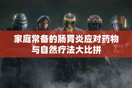 家庭常备的肠胃炎应对药物与自然疗法大比拼