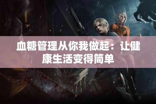 血糖管理从你我做起：让健康生活变得简单