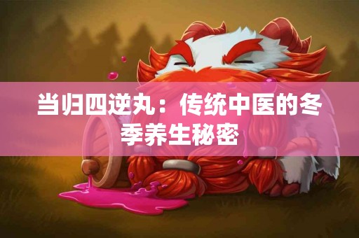 当归四逆丸：传统中医的冬季养生秘密