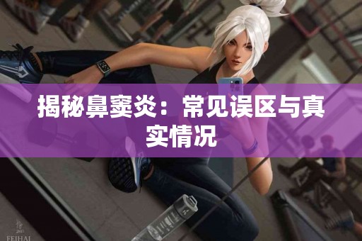 揭秘鼻窦炎：常见误区与真实情况