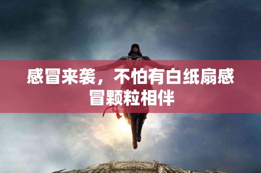 感冒来袭，不怕有白纸扇感冒颗粒相伴