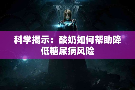 科学揭示：酸奶如何帮助降低糖尿病风险