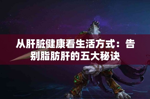 从肝脏健康看生活方式：告别脂肪肝的五大秘诀