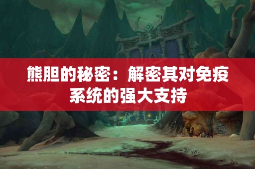 熊胆的秘密:解密其对免疫系统的强大支持 熊胆的秘密:解密其对免疫系统的强大支持