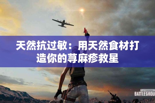 天然抗过敏:用天然食材打造你的荨麻疹救星 天然抗过敏:用天然食材打造你的荨麻疹救星