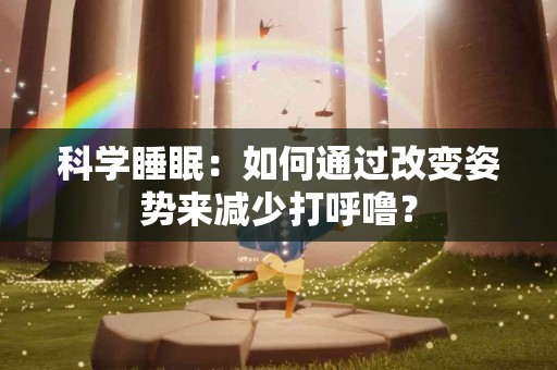 科学睡眠：如何通过改变姿势来减少打呼噜？