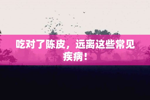 吃对了陈皮，远离这些常见疾病！