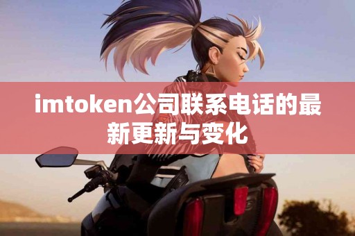 imtoken公司联系电话的最新更新与变化