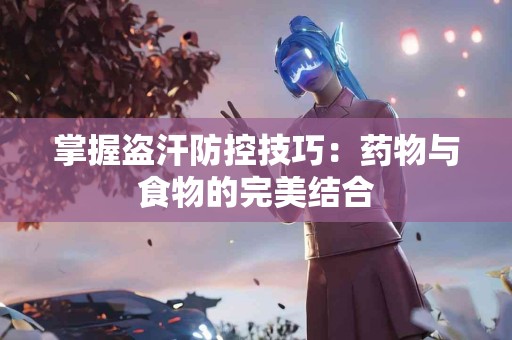 掌握盗汗防控技巧：药物与食物的完美结合