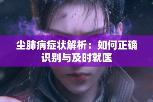 尘肺病症状解析：如何正确识别与及时就医