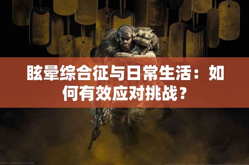 眩晕综合征与日常生活：如何有效应对挑战？