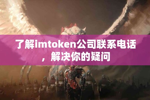 了解imtoken公司联系电话，解决你的疑问