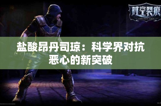 盐酸昂丹司琼:科学界对抗恶心的新突破 盐酸昂丹司琼:科学界对抗恶心的新突破