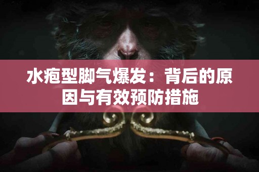 水疱型脚气爆发：背后的原因与有效预防措施