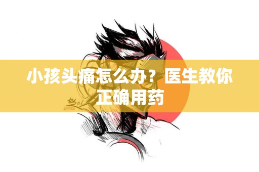 小孩头痛怎么办？医生教你正确用药
