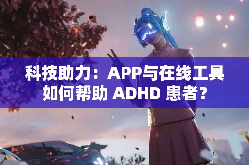 科技助力：APP与在线工具如何帮助 ADHD 患者？
