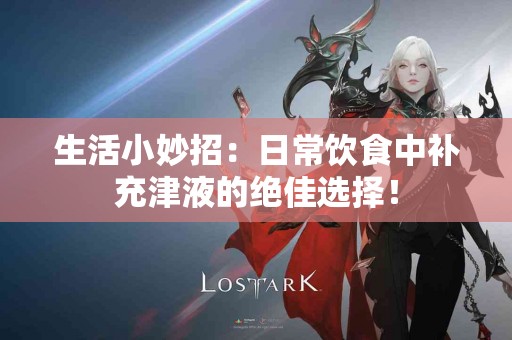 生活小妙招：日常饮食中补充津液的绝佳选择！