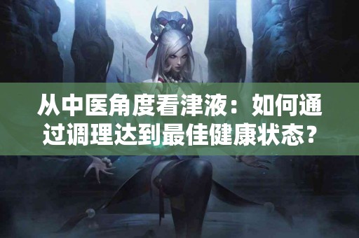 从中医角度看津液：如何通过调理达到最佳健康状态？