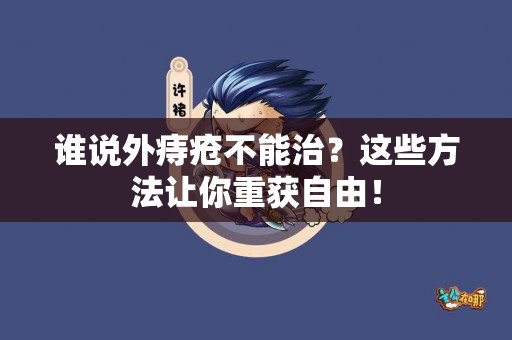 谁说外痔疮不能治？这些方法让你重获自由！