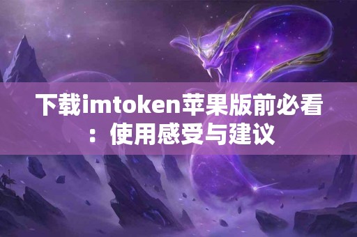 下载imtoken苹果版前必看：使用感受与建议