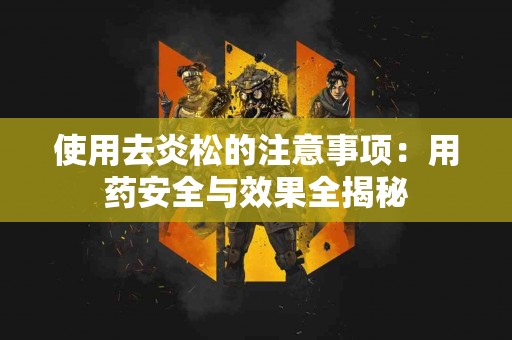 使用去炎松的注意事项：用药安全与效果全揭秘