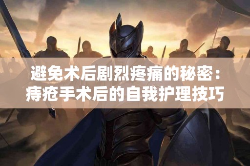 避免术后剧烈疼痛的秘密：痔疮手术后的自我护理技巧