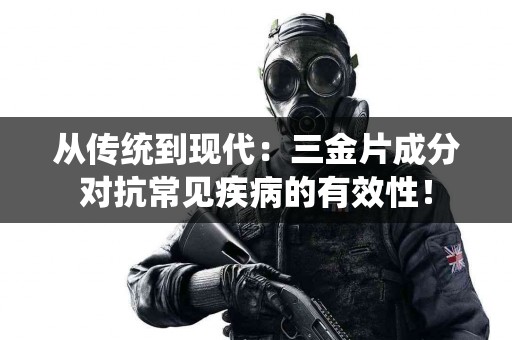 从传统到现代：三金片成分对抗常见疾病的有效性！