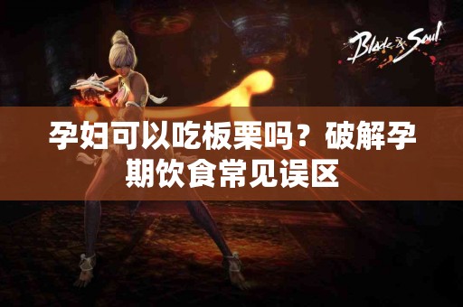 孕妇可以吃板栗吗？破解孕期饮食常见误区