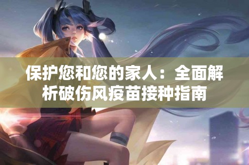 保护您和您的家人:全面解析破伤风疫苗接种指南 保护您和您的家人:全面解析破伤风疫苗接种指南