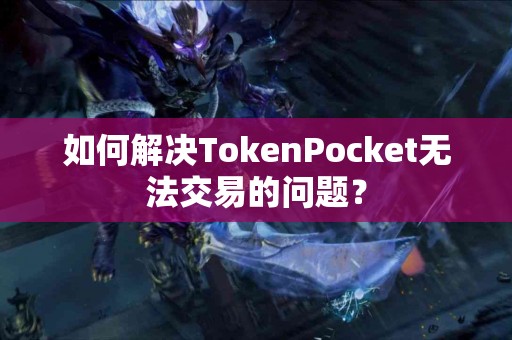 如何解决TokenPocket无法交易的问题？