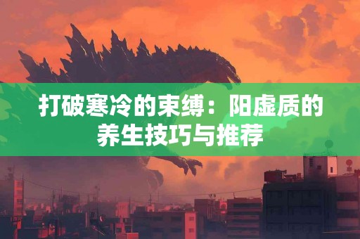 打破寒冷的束缚：阳虚质的养生技巧与推荐