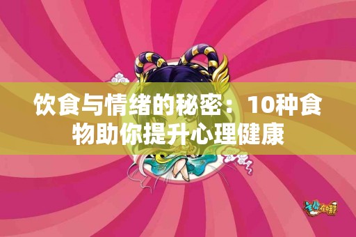饮食与情绪的秘密:10种食物助你提升心理健康 饮食与情绪的秘密:10种食物助你提升心理健康
