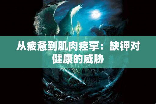 从疲惫到肌肉痉挛：缺钾对健康的威胁