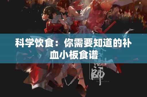 科学饮食：你需要知道的补血小板食谱