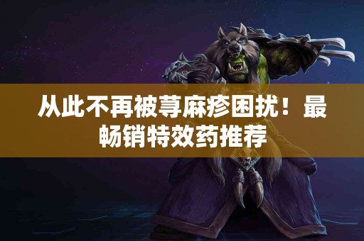 从此不再被荨麻疹困扰！最畅销特效药推荐