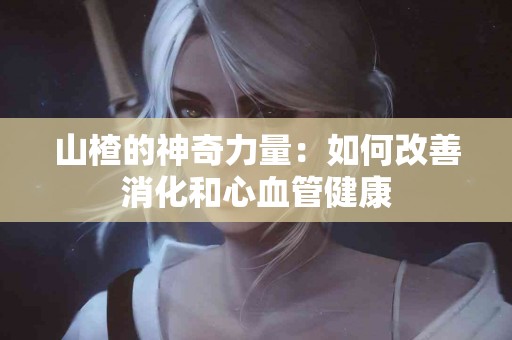 山楂的神奇力量：如何改善消化和心血管健康