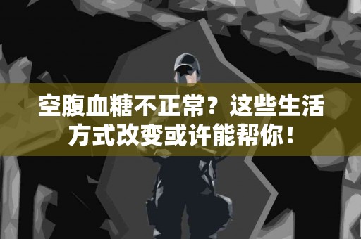 空腹血糖不正常？这些生活方式改变或许能帮你！