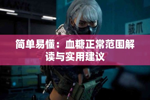 简单易懂：血糖正常范围解读与实用建议