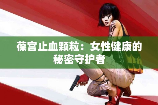 葆宫止血颗粒：女性健康的秘密守护者