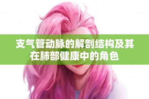 支气管动脉的解剖结构及其在肺部健康中的角色