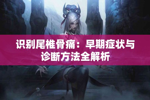 识别尾椎骨痛：早期症状与诊断方法全解析