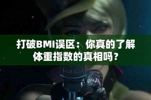 打破BMI误区：你真的了解体重指数的真相吗？