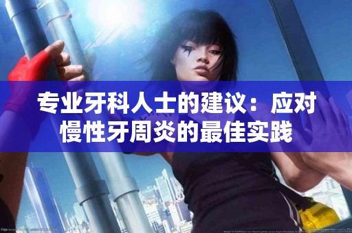 专业牙科人士的建议：应对慢性牙周炎的最佳实践