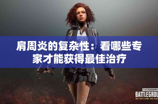 肩周炎的复杂性:看哪些专家才能获得最佳治疗 肩周炎的复杂性:看哪些专家才能获得最佳治疗