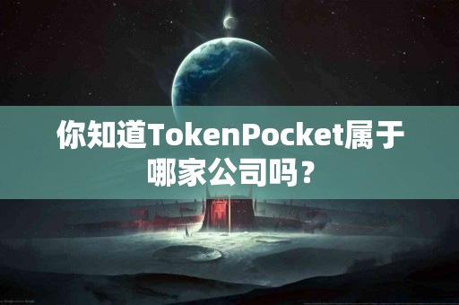 你知道TokenPocket属于哪家公司吗？