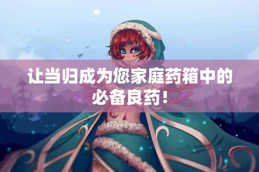 让当归成为您家庭药箱中的必备良药！