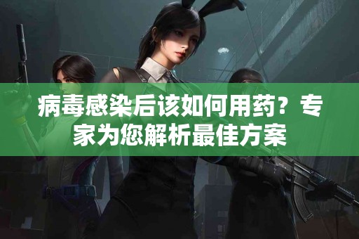 病毒感染后该如何用药？专家为您解析最佳方案